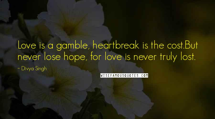 Divya Singh Quotes: Love is a gamble, heartbreak is the cost.But never lose hope, for love is never truly lost.