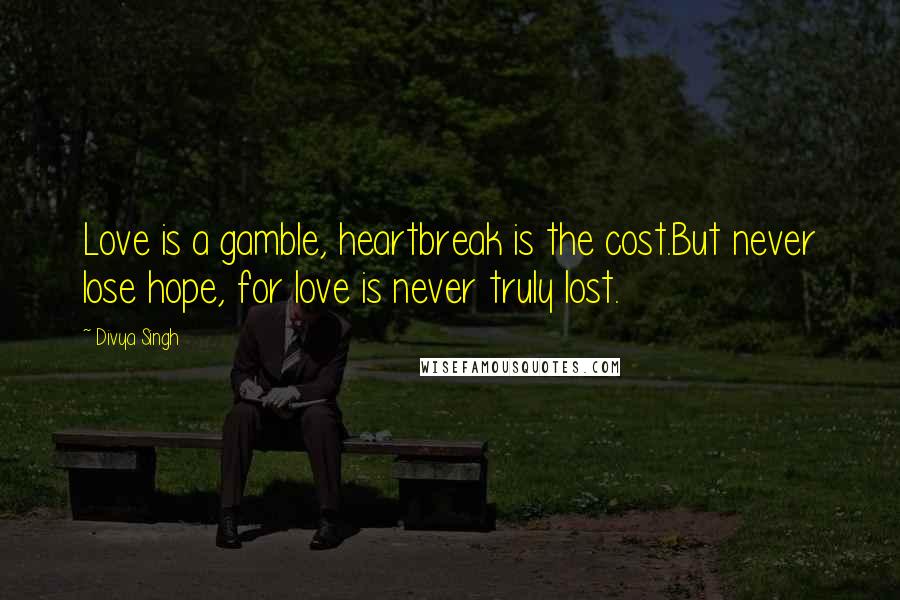 Divya Singh Quotes: Love is a gamble, heartbreak is the cost.But never lose hope, for love is never truly lost.