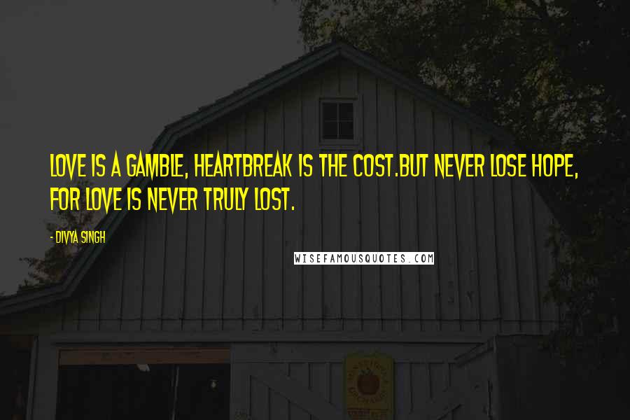 Divya Singh Quotes: Love is a gamble, heartbreak is the cost.But never lose hope, for love is never truly lost.