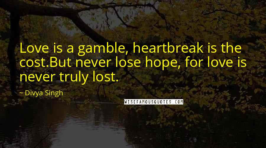 Divya Singh Quotes: Love is a gamble, heartbreak is the cost.But never lose hope, for love is never truly lost.