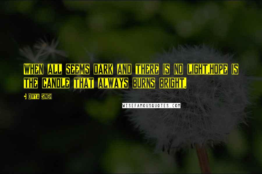 Divya Singh Quotes: When all seems dark and there is no light,Hope is the candle that always burns bright.