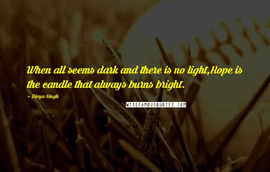 Divya Singh Quotes: When all seems dark and there is no light,Hope is the candle that always burns bright.