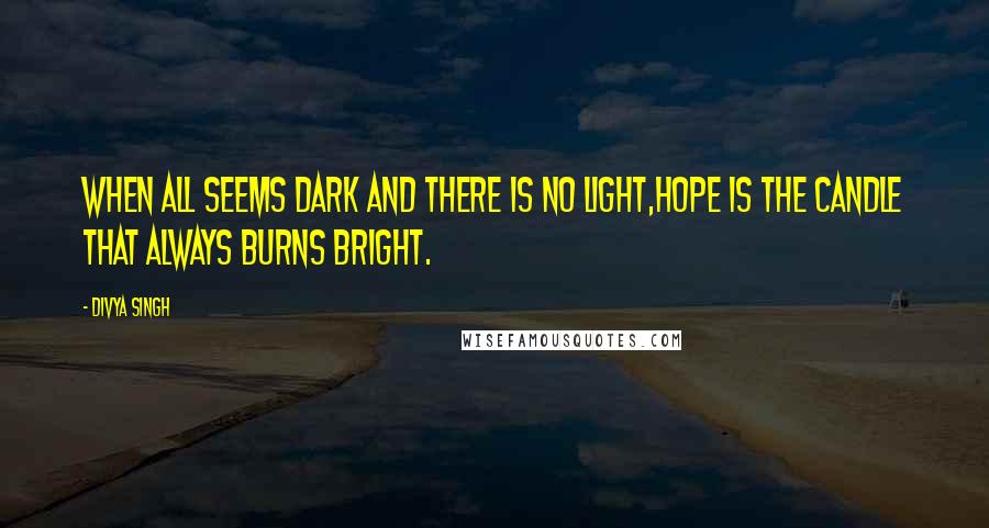 Divya Singh Quotes: When all seems dark and there is no light,Hope is the candle that always burns bright.