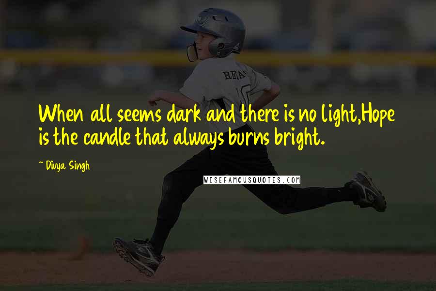 Divya Singh Quotes: When all seems dark and there is no light,Hope is the candle that always burns bright.