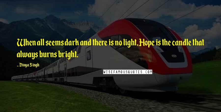 Divya Singh Quotes: When all seems dark and there is no light,Hope is the candle that always burns bright.