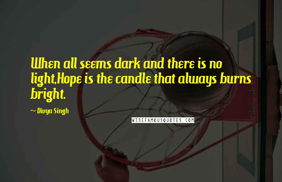 Divya Singh Quotes: When all seems dark and there is no light,Hope is the candle that always burns bright.