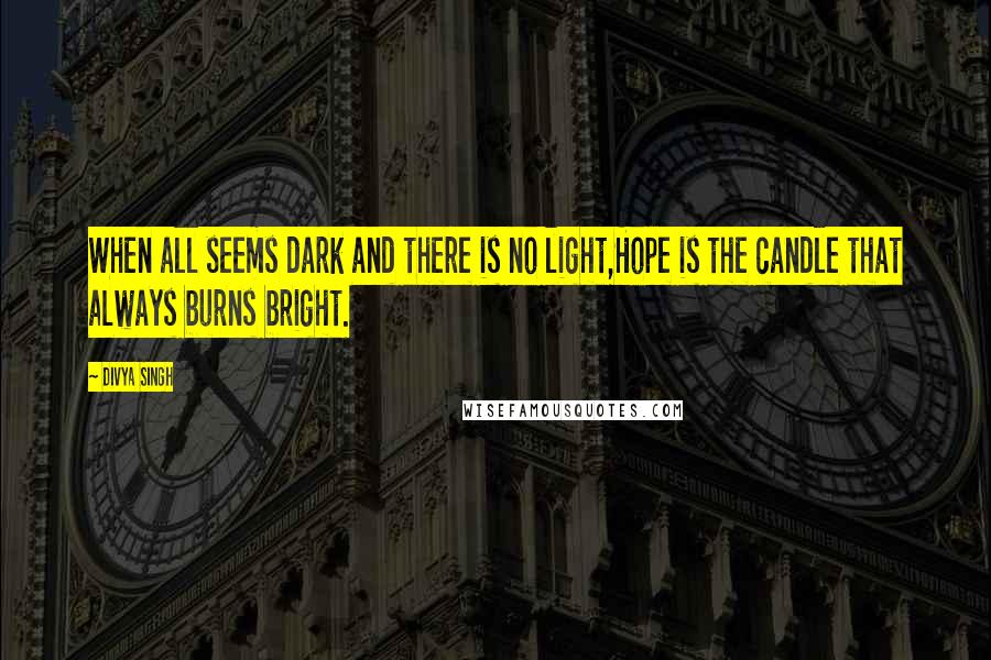 Divya Singh Quotes: When all seems dark and there is no light,Hope is the candle that always burns bright.