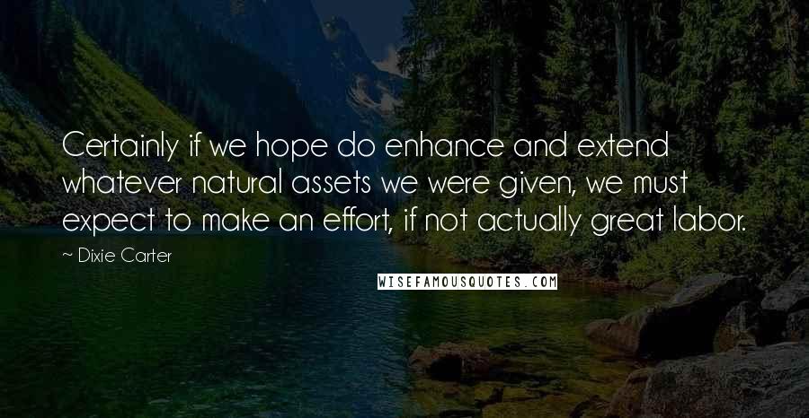 Dixie Carter Quotes: Certainly if we hope do enhance and extend whatever natural assets we were given, we must expect to make an effort, if not actually great labor.