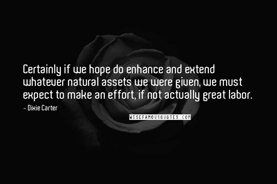 Dixie Carter Quotes: Certainly if we hope do enhance and extend whatever natural assets we were given, we must expect to make an effort, if not actually great labor.