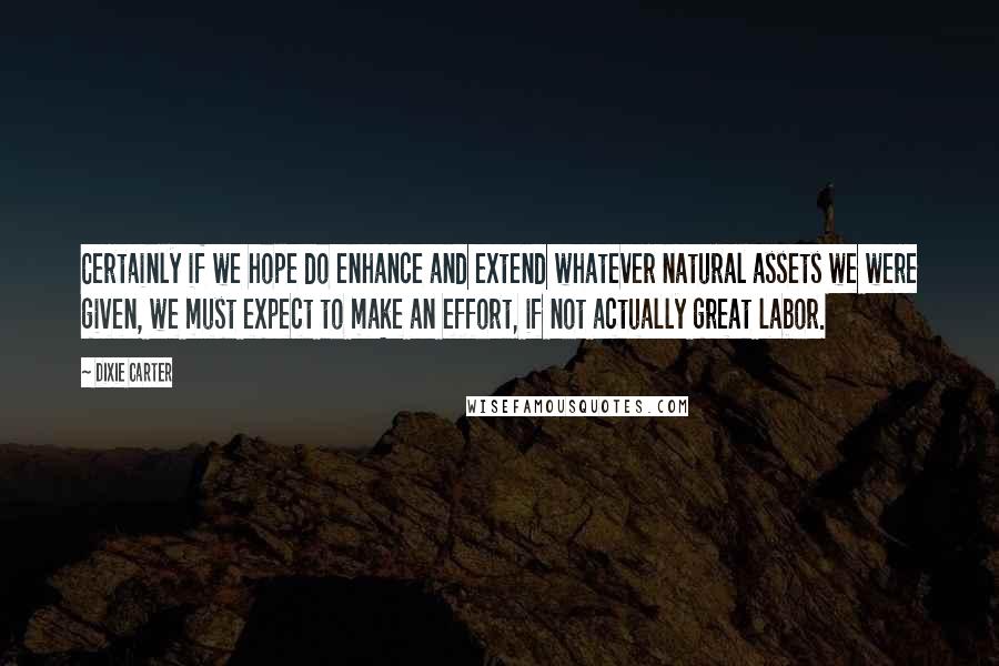 Dixie Carter Quotes: Certainly if we hope do enhance and extend whatever natural assets we were given, we must expect to make an effort, if not actually great labor.