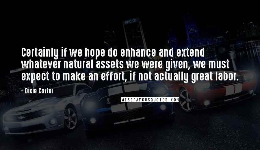 Dixie Carter Quotes: Certainly if we hope do enhance and extend whatever natural assets we were given, we must expect to make an effort, if not actually great labor.