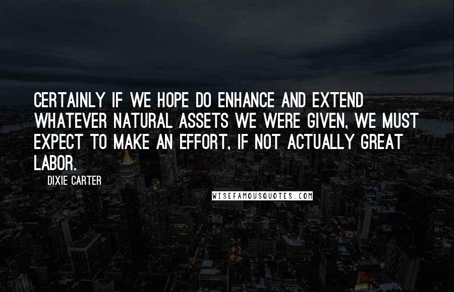 Dixie Carter Quotes: Certainly if we hope do enhance and extend whatever natural assets we were given, we must expect to make an effort, if not actually great labor.