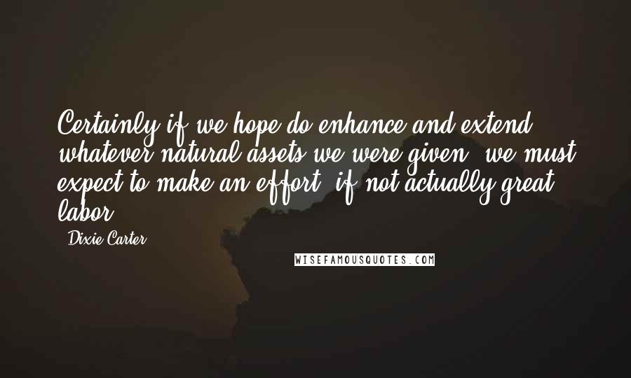 Dixie Carter Quotes: Certainly if we hope do enhance and extend whatever natural assets we were given, we must expect to make an effort, if not actually great labor.