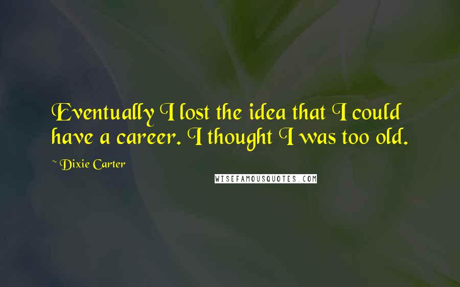 Dixie Carter Quotes: Eventually I lost the idea that I could have a career. I thought I was too old.