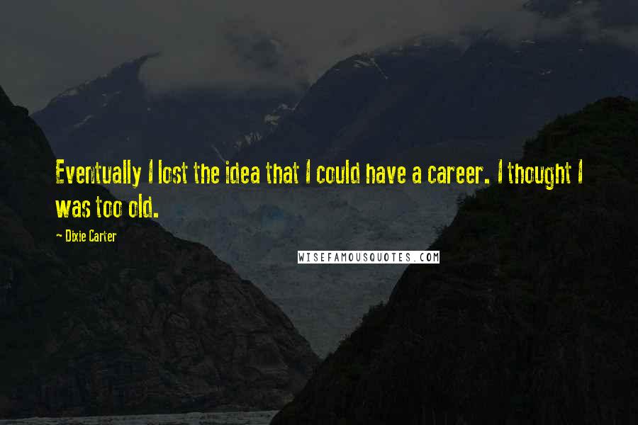 Dixie Carter Quotes: Eventually I lost the idea that I could have a career. I thought I was too old.