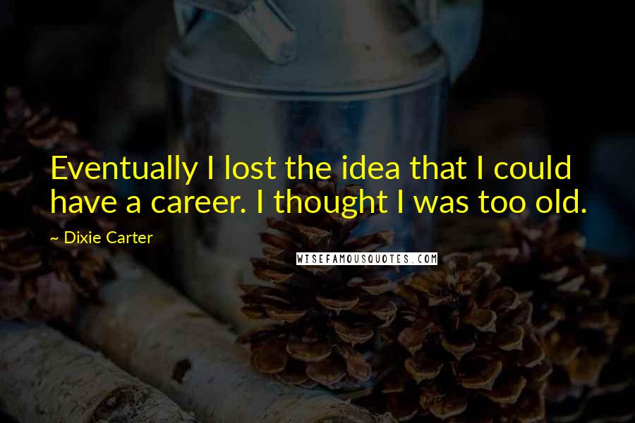 Dixie Carter Quotes: Eventually I lost the idea that I could have a career. I thought I was too old.