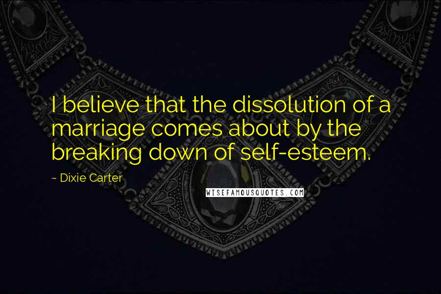 Dixie Carter Quotes: I believe that the dissolution of a marriage comes about by the breaking down of self-esteem.