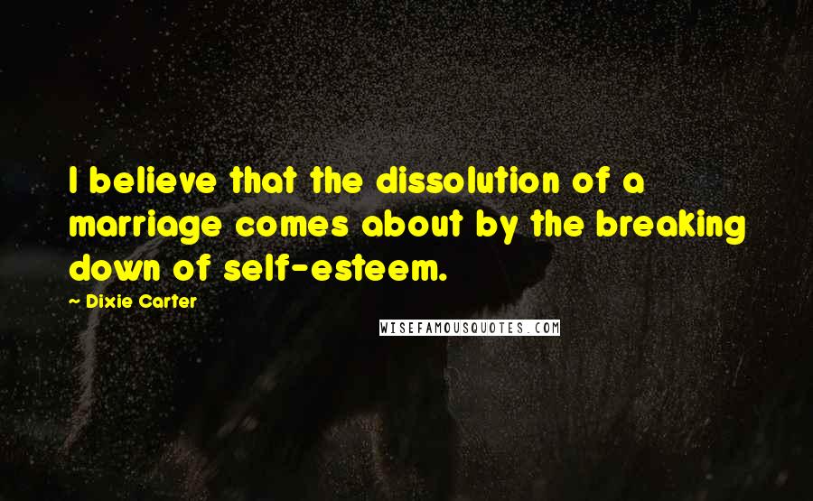 Dixie Carter Quotes: I believe that the dissolution of a marriage comes about by the breaking down of self-esteem.