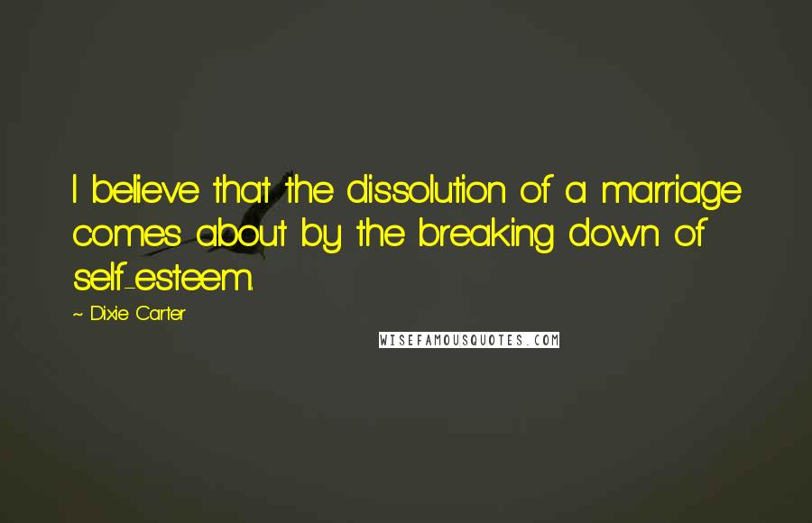 Dixie Carter Quotes: I believe that the dissolution of a marriage comes about by the breaking down of self-esteem.