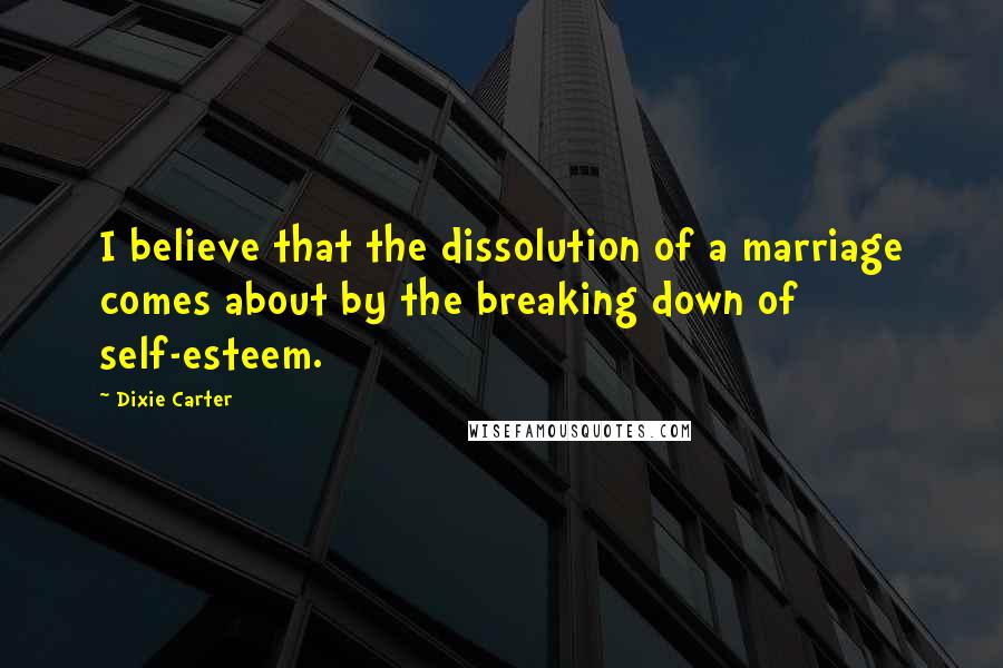 Dixie Carter Quotes: I believe that the dissolution of a marriage comes about by the breaking down of self-esteem.