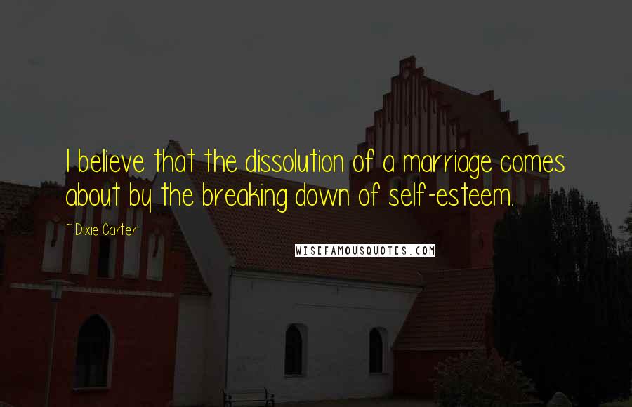 Dixie Carter Quotes: I believe that the dissolution of a marriage comes about by the breaking down of self-esteem.