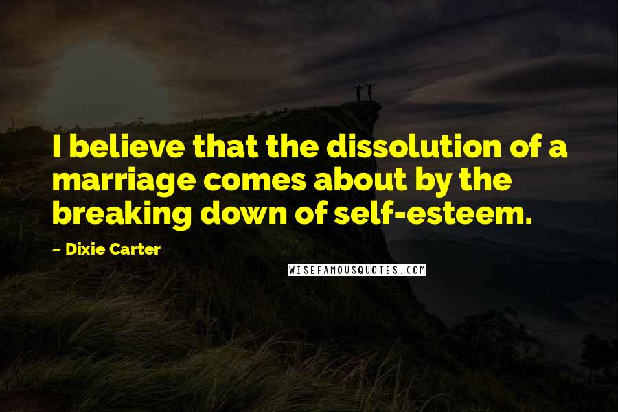 Dixie Carter Quotes: I believe that the dissolution of a marriage comes about by the breaking down of self-esteem.