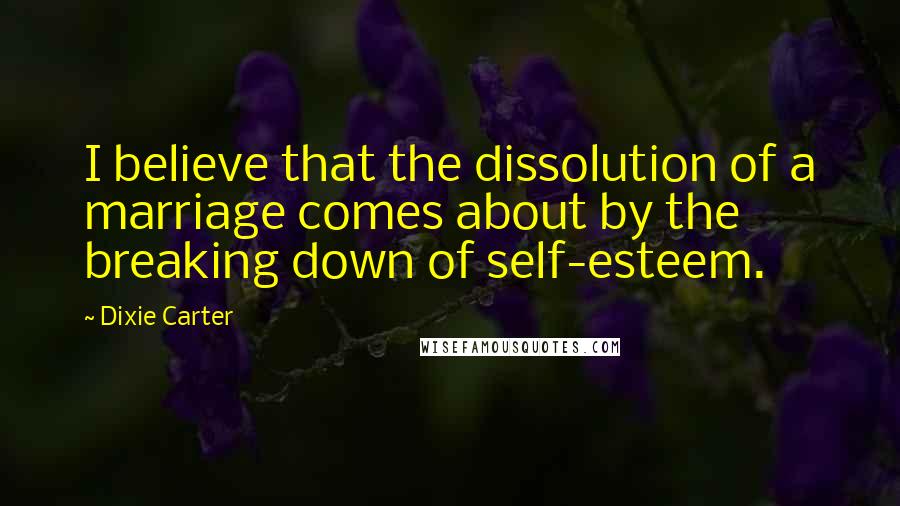 Dixie Carter Quotes: I believe that the dissolution of a marriage comes about by the breaking down of self-esteem.