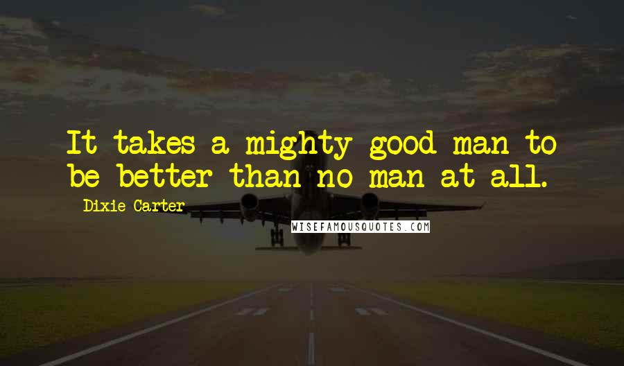 Dixie Carter Quotes: It takes a mighty good man to be better than no man at all.