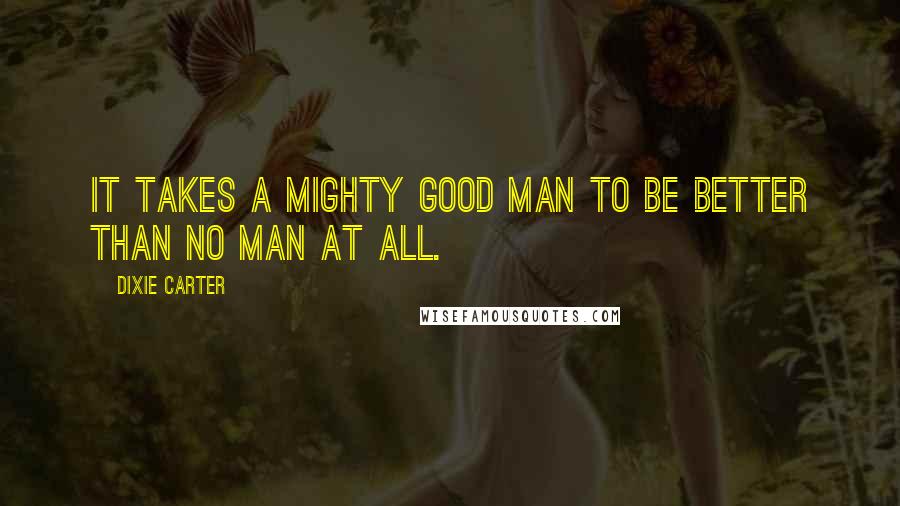 Dixie Carter Quotes: It takes a mighty good man to be better than no man at all.