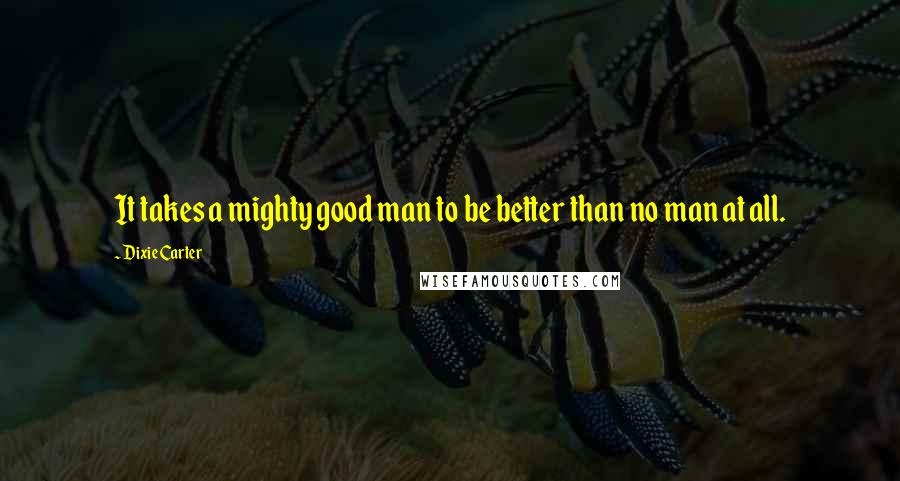 Dixie Carter Quotes: It takes a mighty good man to be better than no man at all.