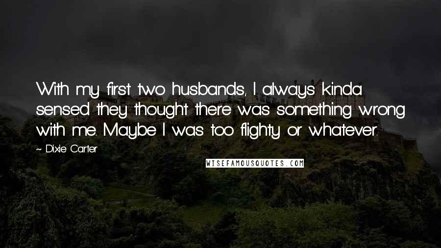 Dixie Carter Quotes: With my first two husbands, I always kinda sensed they thought there was something wrong with me. Maybe I was too flighty or whatever.