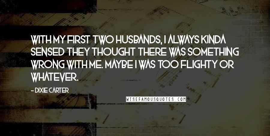 Dixie Carter Quotes: With my first two husbands, I always kinda sensed they thought there was something wrong with me. Maybe I was too flighty or whatever.