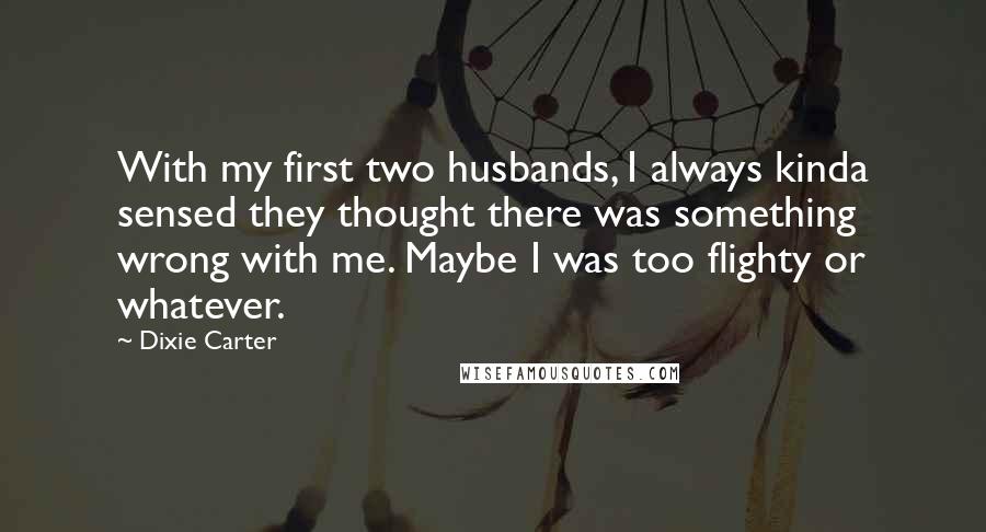 Dixie Carter Quotes: With my first two husbands, I always kinda sensed they thought there was something wrong with me. Maybe I was too flighty or whatever.