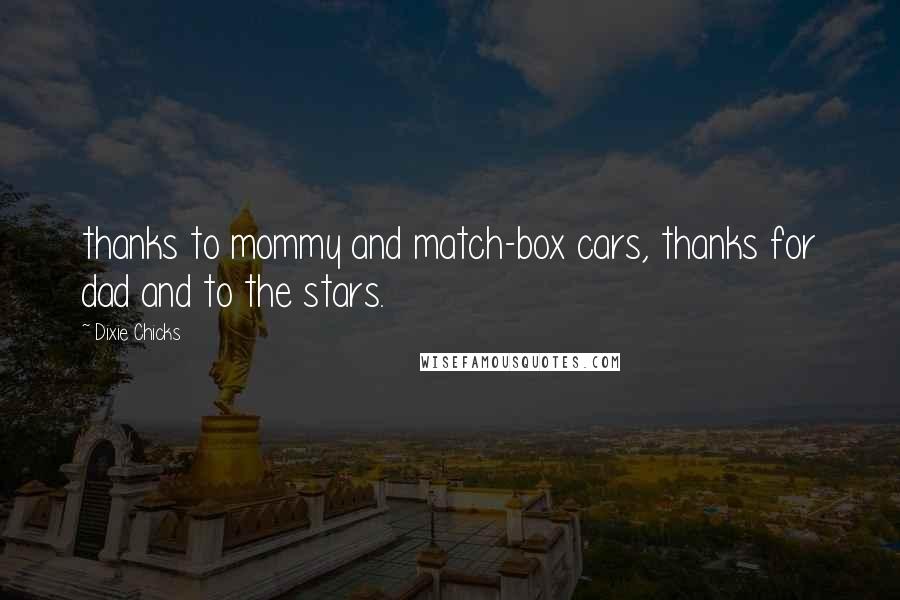 Dixie Chicks Quotes: thanks to mommy and match-box cars, thanks for dad and to the stars.