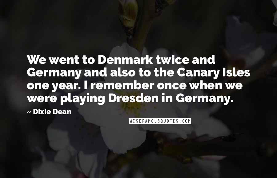 Dixie Dean Quotes: We went to Denmark twice and Germany and also to the Canary Isles one year. I remember once when we were playing Dresden in Germany.