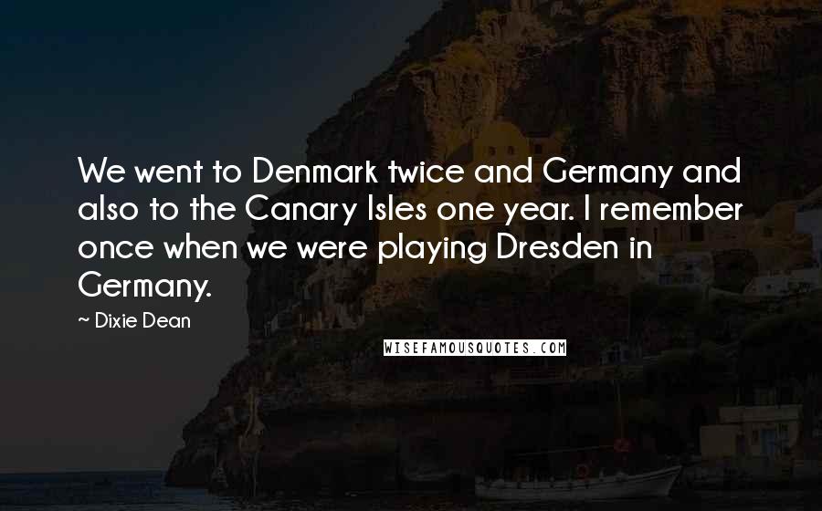 Dixie Dean Quotes: We went to Denmark twice and Germany and also to the Canary Isles one year. I remember once when we were playing Dresden in Germany.