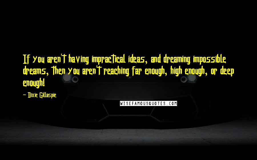 Dixie Gillaspie Quotes: If you aren't having impractical ideas, and dreaming impossible dreams, then you aren't reaching far enough, high enough, or deep enough!