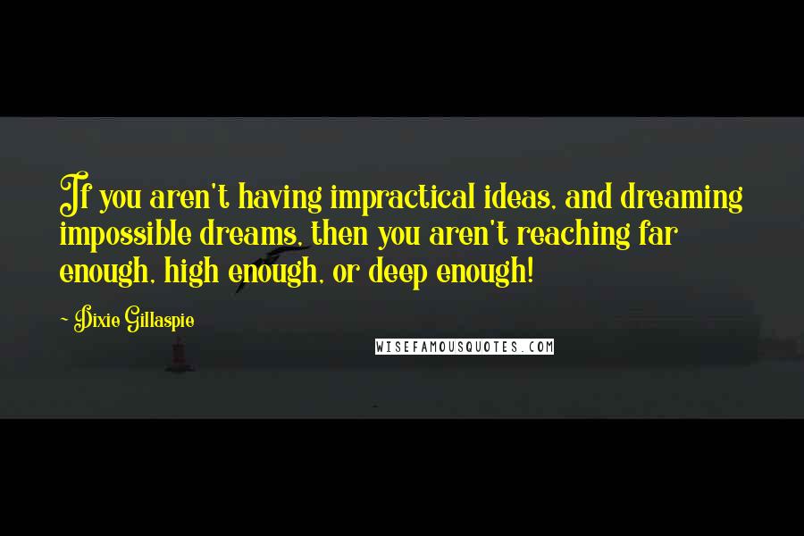 Dixie Gillaspie Quotes: If you aren't having impractical ideas, and dreaming impossible dreams, then you aren't reaching far enough, high enough, or deep enough!