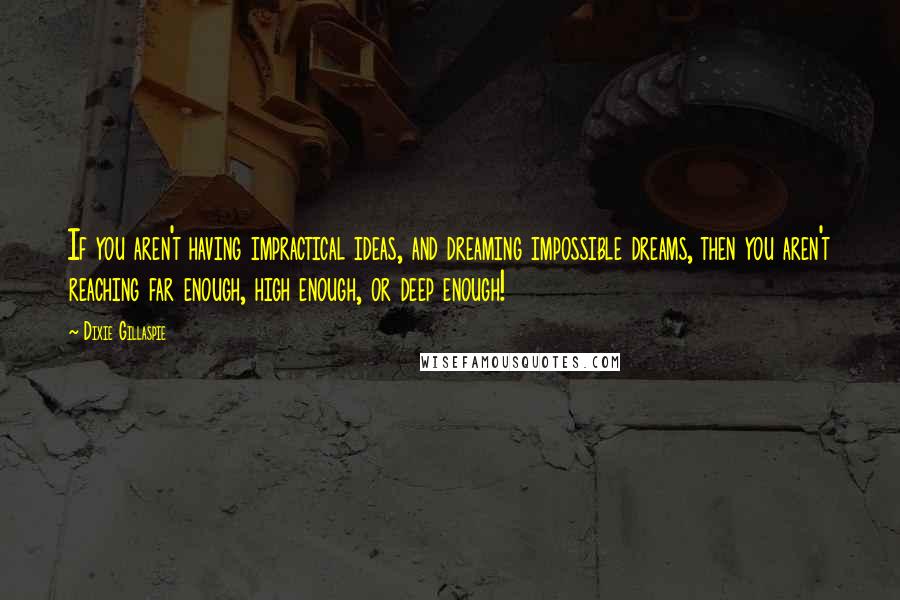 Dixie Gillaspie Quotes: If you aren't having impractical ideas, and dreaming impossible dreams, then you aren't reaching far enough, high enough, or deep enough!