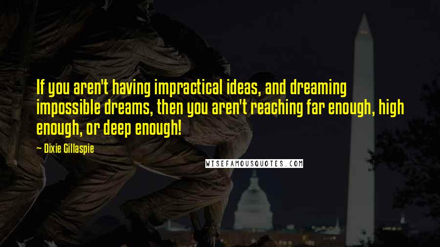 Dixie Gillaspie Quotes: If you aren't having impractical ideas, and dreaming impossible dreams, then you aren't reaching far enough, high enough, or deep enough!