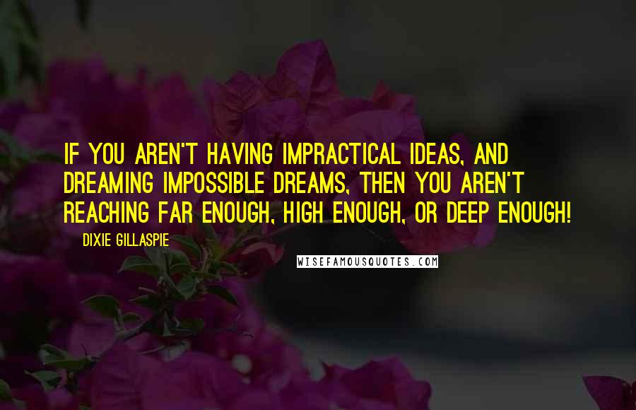 Dixie Gillaspie Quotes: If you aren't having impractical ideas, and dreaming impossible dreams, then you aren't reaching far enough, high enough, or deep enough!