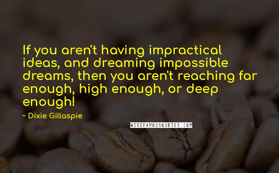 Dixie Gillaspie Quotes: If you aren't having impractical ideas, and dreaming impossible dreams, then you aren't reaching far enough, high enough, or deep enough!