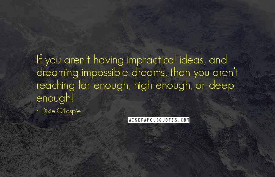 Dixie Gillaspie Quotes: If you aren't having impractical ideas, and dreaming impossible dreams, then you aren't reaching far enough, high enough, or deep enough!