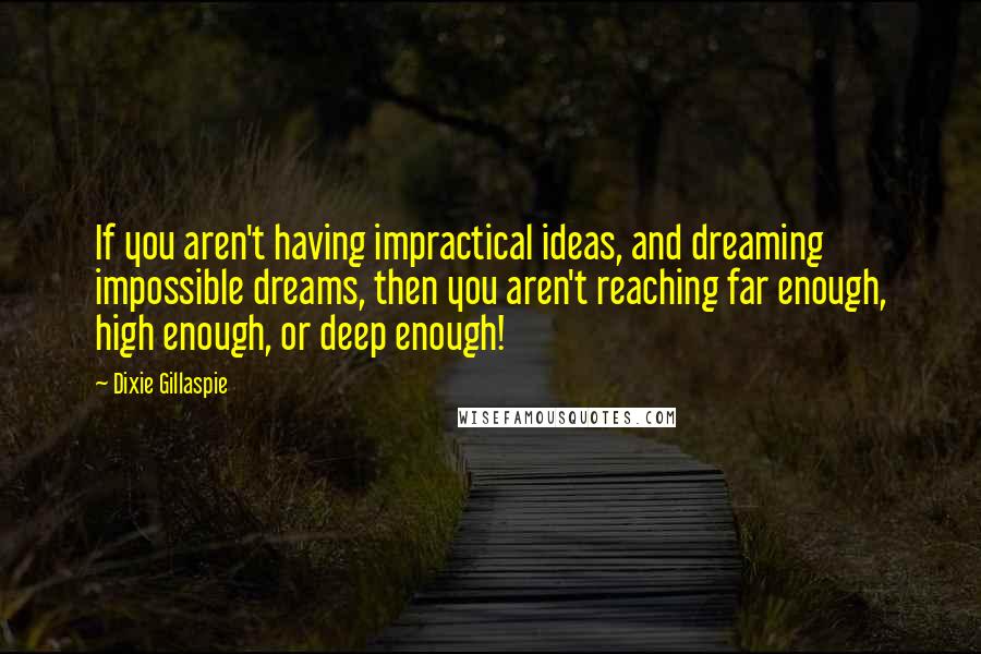 Dixie Gillaspie Quotes: If you aren't having impractical ideas, and dreaming impossible dreams, then you aren't reaching far enough, high enough, or deep enough!