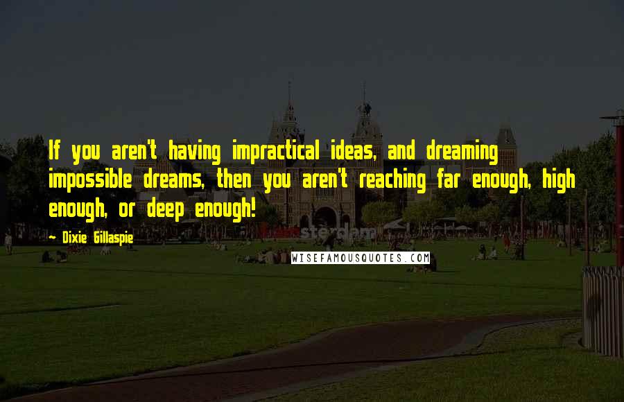 Dixie Gillaspie Quotes: If you aren't having impractical ideas, and dreaming impossible dreams, then you aren't reaching far enough, high enough, or deep enough!