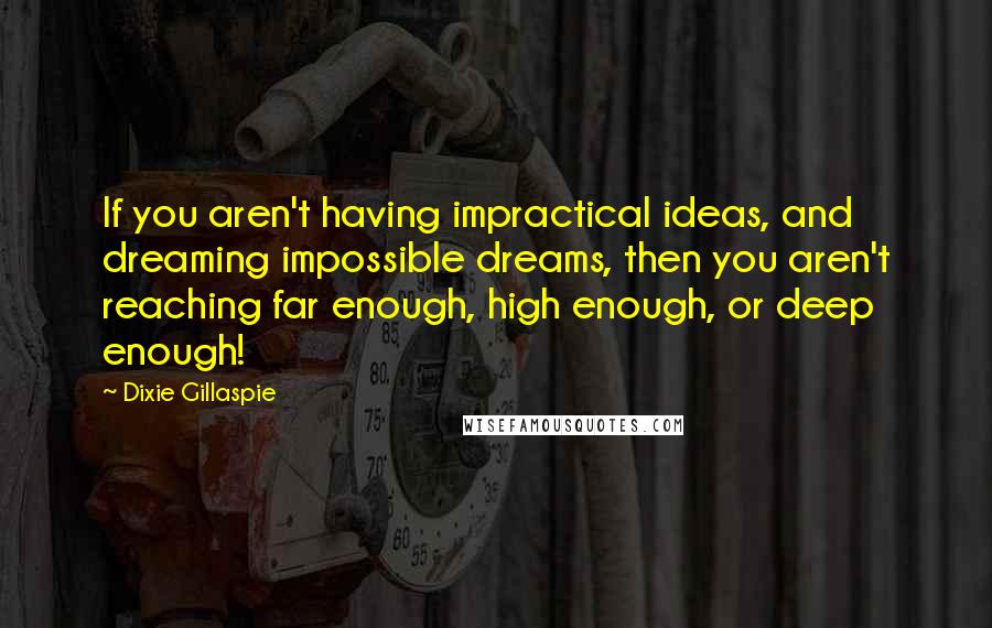 Dixie Gillaspie Quotes: If you aren't having impractical ideas, and dreaming impossible dreams, then you aren't reaching far enough, high enough, or deep enough!