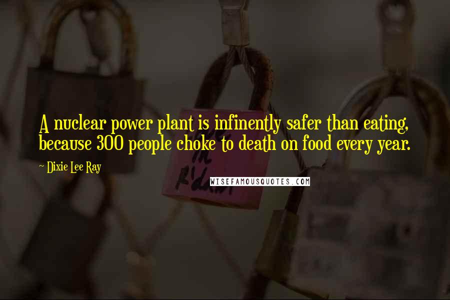 Dixie Lee Ray Quotes: A nuclear power plant is infinently safer than eating, because 300 people choke to death on food every year.