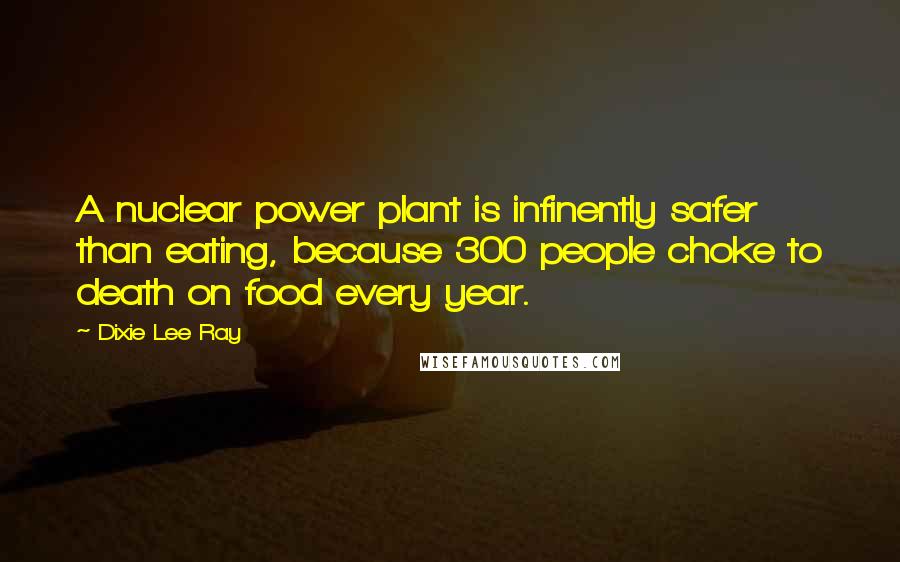 Dixie Lee Ray Quotes: A nuclear power plant is infinently safer than eating, because 300 people choke to death on food every year.