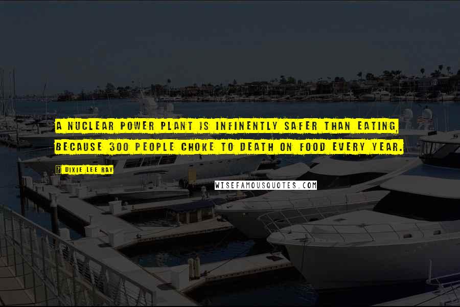 Dixie Lee Ray Quotes: A nuclear power plant is infinently safer than eating, because 300 people choke to death on food every year.