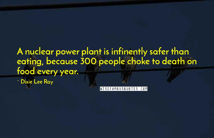 Dixie Lee Ray Quotes: A nuclear power plant is infinently safer than eating, because 300 people choke to death on food every year.